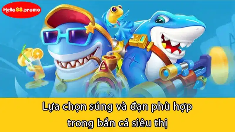 Lựa chọn súng và đạn phù hợp trong bắn cá siêu thị