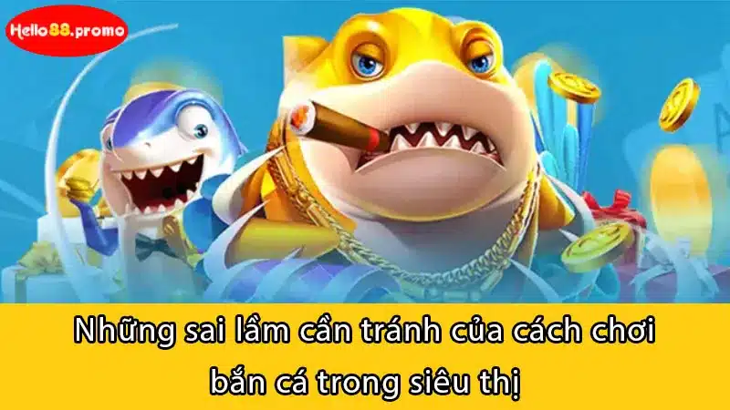 Những sai lầm cần tránh của cách chơi bắn cá trong siêu thị